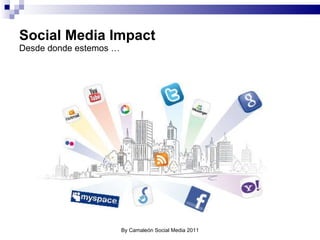Social Media Impact Desde donde estemos … By Camaleón Social Media 2011 
