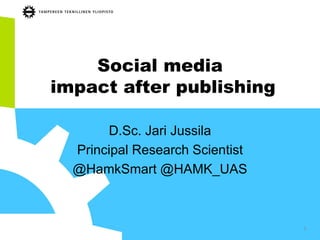 Social media
impact after publishing
D.Sc. Jari Jussila
Principal Research Scientist
@HamkSmart @HAMK_UAS
1
 