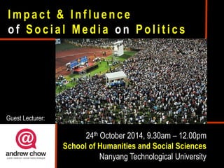 Impact & Influence of Social Media on Politics 
24th October 2014, 9.30am – 12.00pm School of Humanities and Social Sciences Nanyang Technological University 
Guest Lecturer:  