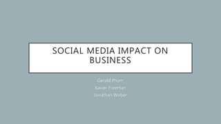 SOCIAL MEDIA IMPACT ON
BUSINESS
Gerald Pham
Xavier Freeman
Jonathan Weber
 