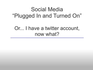 Social Media
“Plugged In and Turned On”
Or... I have a twitter account,
now what?

 
