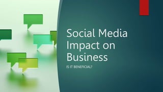 Social Media
Impact on
Business
IS IT BENEFICIAL?
 