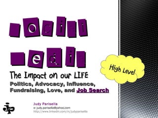 Social
Media                                             High Le
                                                          vel
The Impact on our LIFE
Politics, Advocacy, Influence,
Fundraising, Love, and Job Search

       Judy Parisella
       e: judy.parisella@yahoo.com
       http://www.linkedin.com/in/judyparisella
 