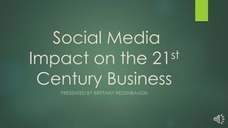 Social Media
Impact on the 21st
Century Business
PRESENTED BY BRITTANY REDENBAUGH
 