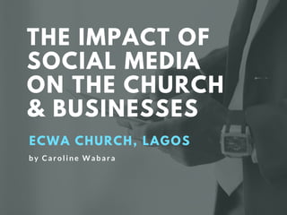THE IMPACT OF
SOCIAL MEDIA
ON THE CHURCH
& BUSINESSES
ECWA CHURCH, LAGOS
by Carol ine Wabara
 