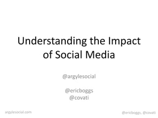 Understanding the Impact of Social Media @argylesocial @ericboggs @covati 