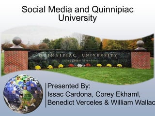 Social Media and Quinnipiac
University

Presented By:
Issac Cardona, Corey Ekhaml,
Benedict Verceles & William Wallac

 