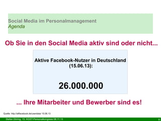 Social Media im Personalmanagement
Agenda

Ob Sie in den Social Media aktiv sind oder nicht...
Aktive Facebook-Nutzer in Deutschland
(15.06.13):

26.000.000
... Ihre Mitarbeiter und Bewerber sind es!
Quelle: http://allfacebook.de/userdata/ 15.06.13

Stefan Döring, 15. KGST-Personalkongress 08.11.13

6

 
