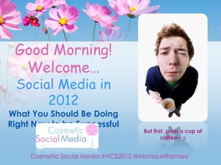 Good Morning!
  Welcome…
 Social Media in
      2012
What You Should Be Doing
Right Now to be Successful
                                     But first, grab a cup of
                                             coffee~ ;)


     Cosmetic Social Media #VCS2012 @MoniqueRamsey
 