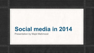Social media in 2014 
Presentation by Majid Mahmood 
 