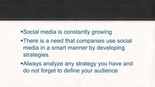 Social media is constantly growing 
There is a need that companies use social 
media in a smart manner by developing 
strategies. 
Always analyze any strategy you have and 
do not forget to define your audience 
 