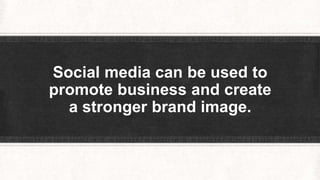 Social media can be used to 
promote business and create 
a stronger brand image. 
 