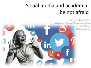 Social media and academia:
be not afraid
Dr Laura-Jane Smith
Wellcome Clinical Research Fellow
NHLI, Imperial College
@drlaurajane
 