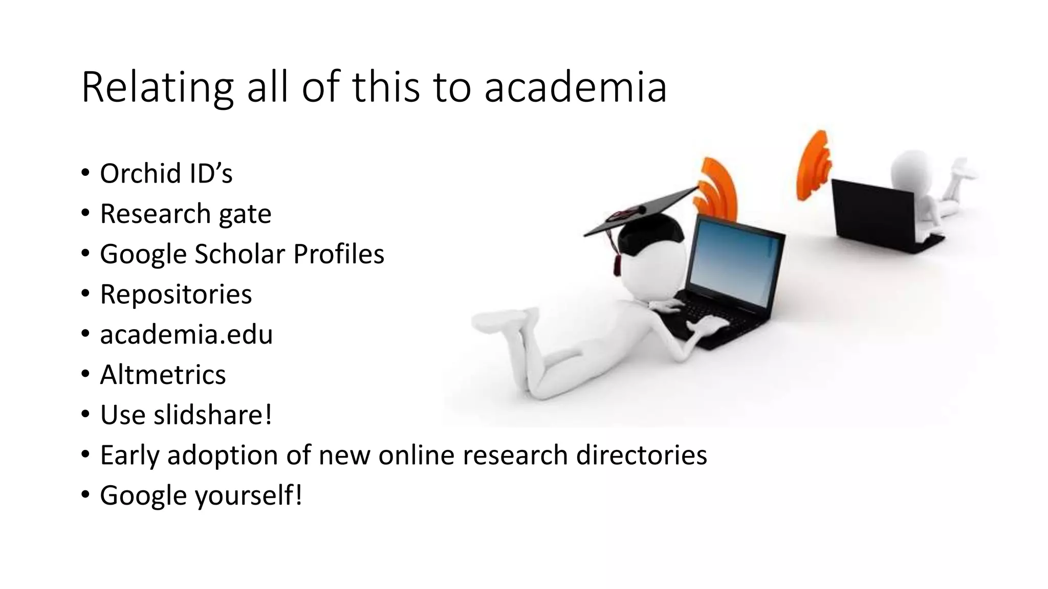 Relating all of this to academia
• Orchid ID’s
• Research gate
• Google Scholar Profiles
• Repositories
• academia.edu
• Altmetrics
• Use slidshare!
• Early adoption of new online research directories
• Google yourself!
 