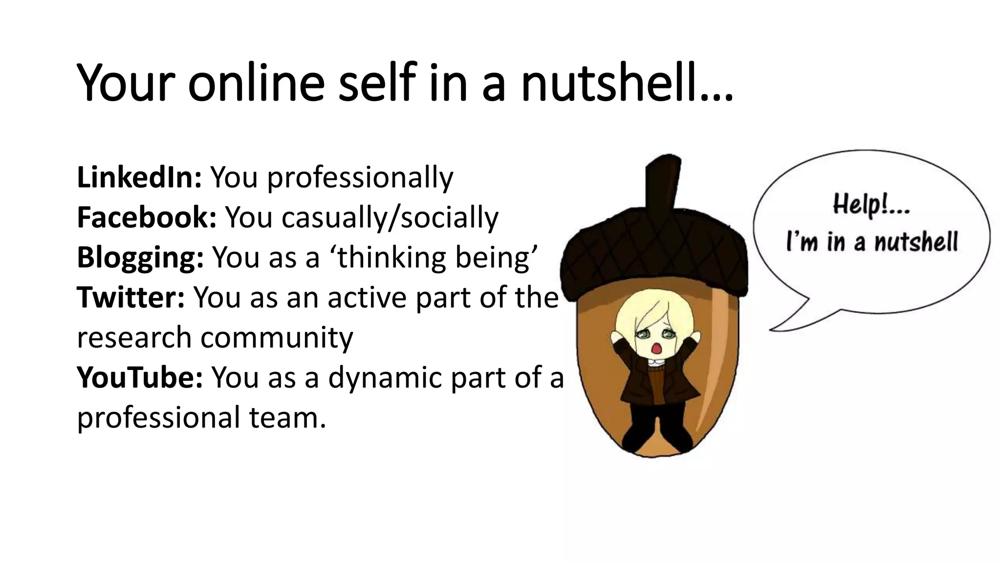 Your online self in a nutshell…
LinkedIn: You professionally
Facebook: You casually/socially
Blogging: You as a ‘thinking being’
Twitter: You as an active part of the
research community
YouTube: You as a dynamic part of a
professional team.
 