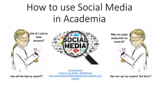 How to use Social Media
in Academia
By Sally Pezaro
Follow me on Twitter: @SallyPezaro
Blog: www.healthystaff4healthypatients.wordpress.com
Linkedin
 