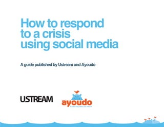 How to respond
to a crisis
using social media
A guide published by Ustream and Ayoudo
 