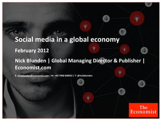 Social	
  media	
  in	
  a	
  global	
  economy
February	
  2012
Nick	
  Blunden	
  |	
  Global	
  Managing	
  Director	
  &	
  Publisher	
  |	
  
Economist.com
E:	
  nickblunden@economist.com	
  |	
  M:	
  +44	
  7968	
  838933	
  |	
  T:	
  @nickblunden
 