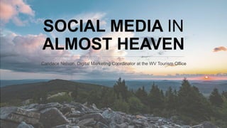 SOCIAL MEDIA IN
ALMOST HEAVEN
Candace Nelson, Digital Marketing Coordinator at the WV Tourism Office
 