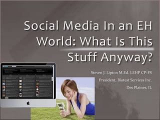 Social Media In an EH World: What Is This Stuff Anyway? Steven J. Lipton M.Ed. LEHP CP-FS President, Biotest Services Inc.  Des Plaines, IL  