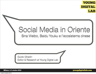 Social Media in Oriente
                              Sina Weibo, Baidu Youku e l’ecosistema cinese




                           Guido Ghedin
                           Editor & Research at Young Digital Lab




venerdì 14 dicembre 2012
 