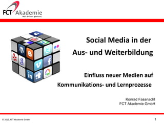 Social Media in der  Aus- und Weiterbildung  Einfluss neuer Medien auf Kommunikations- und Lernprozesse  Konrad Fassnacht FCT Akademie GmbH 1 