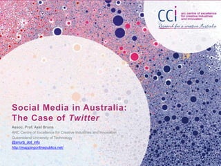 Social Media in Australia:
The Case of Twitter
Assoc. Prof. Axel Bruns
ARC Centre of Excellence for Creative Industries and Innovation
Queensland University of Technology
@snurb_dot_info
http://mappingonlinepublics.net/
 