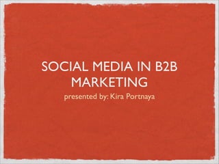SOCIAL MEDIA IN B2B
MARKETING
presented by: Kira Portnaya	


 