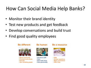 How Can Social Media Help Banks?
•   Monitor their brand identity
•   Test new products and get feedback
•   Develop conversations and build trust
•   Find good quality employees




                                            18
 