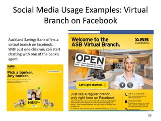 Social Media Usage Examples: Virtual
          Branch on Facebook
Auckland Savings Bank offers a
virtual branch on facebook.
With just one click you can start
chatting with one of the bank’s
agent.




                                         20
 