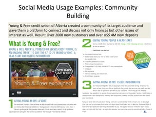 Social Media Usage Examples: Community
                     Building
Young & Free credit union of Alberta created a community of its target audience and
gave them a platform to connect and discuss not only finances but other issues of
interest as well. Result: Over 2000 new customers and over US$ 4M new deposits




                                                                                      21
 