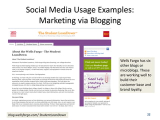 Social Media Usage Examples:
              Marketing via Blogging



                                       Wells Fargo has six
                                       other blogs or
                                       microblogs. These
                                       are working well to
                                       build their
                                       customer base and
                                       brand loyalty.




blog.wellsfargo.com/ StudentLoanDown                   22
 