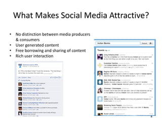 What Makes Social Media Attractive?
• No distinction between media producers
  & consumers
• User generated content
• Free borrowing and sharing of content
• Rich user interaction




                                           8
 
