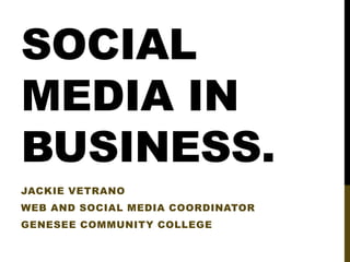 SOCIAL
MEDIA IN
BUSINESS.
JACKIE VETRANO

WEB AND SOCIAL MEDIA COORDINATOR
GENESEE COMMUNITY COLLEGE

 