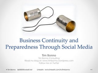 Business Continuity and
Preparedness Through Social Media
Tim Bonno
Tim Bonno Consulting
Read my blog at: www.timbonno.wordpress.com
Follow me on Twitter
Tim Bonno tjb0000@swbell.net LinkedIn: www.linkedin.com/in/timbonno 1
 