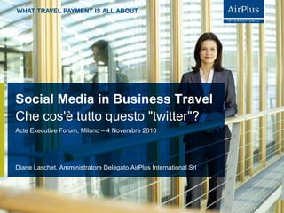 WHAT TRAVEL PAYMENT IS ALL ABOUT.
Social Media in Business Travel
Diane Laschet, Amministratore Delegato AirPlus International Srl
Acte Executive Forum, Milano – 4 Novembre 2010
Che cos'è tutto questo "twitter"?
 