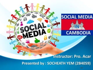 Presented by : SOCHEATH YEM (2B4059)
SOCIAL MEDIA
CAMBODIA
IN
Instructor: Pro. Acar
 