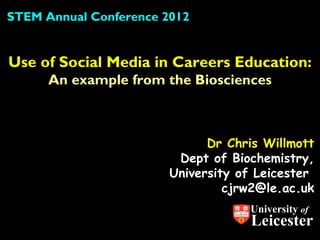 STEM Annual Conference 2012


Use of Social Media in Careers Education:
      An example from the Biosciences



                              Dr Chris Willmott
                         Dept of Biochemistry,
                        University of Leicester
                                 cjrw2@le.ac.uk
                                    University of
                                    Leicester
 