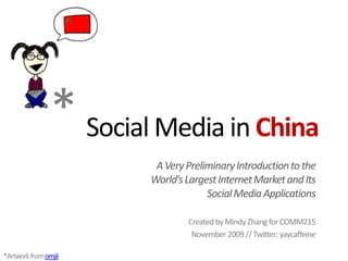 * Social Media in China A Very Preliminary Introduction to the World’s Largest Internet Market and Its Social Media Applications Created by Mindy Zhang for COMM215 November 2009 // Twitter: yaycaffeine *Artwork from omjii 