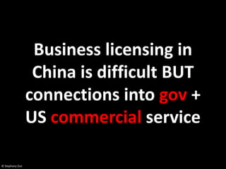Business licensing in
                  China is difficult BUT
                 connections into gov +
                 US commercial service

© Stephany Zoo
 