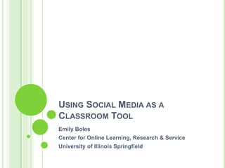 Using Social Media as a Classroom Tool Emily Boles Center for Online Learning, Research & Service University of Illinois Springfield 