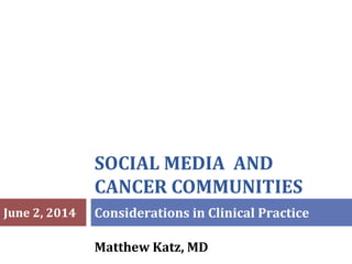 SOCIAL MEDIA AND
CANCER COMMUNITIES
Matthew Katz, MD
Considerations in Clinical PracticeJune 2, 2014
 