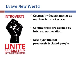 Brave New World
 Geography doesn’t matter as
much as internet access
 Communities are defined by
interest, not location
...