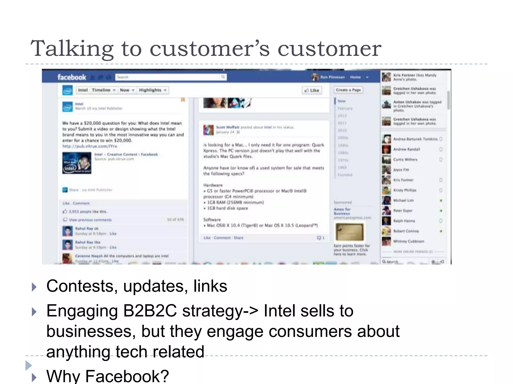 Talking to customer’s customer




   Contests, updates, links
   Engaging B2B2C strategy-> Intel sells to
    businesses, but they engage consumers about
    anything tech related
   Why Facebook?
 
