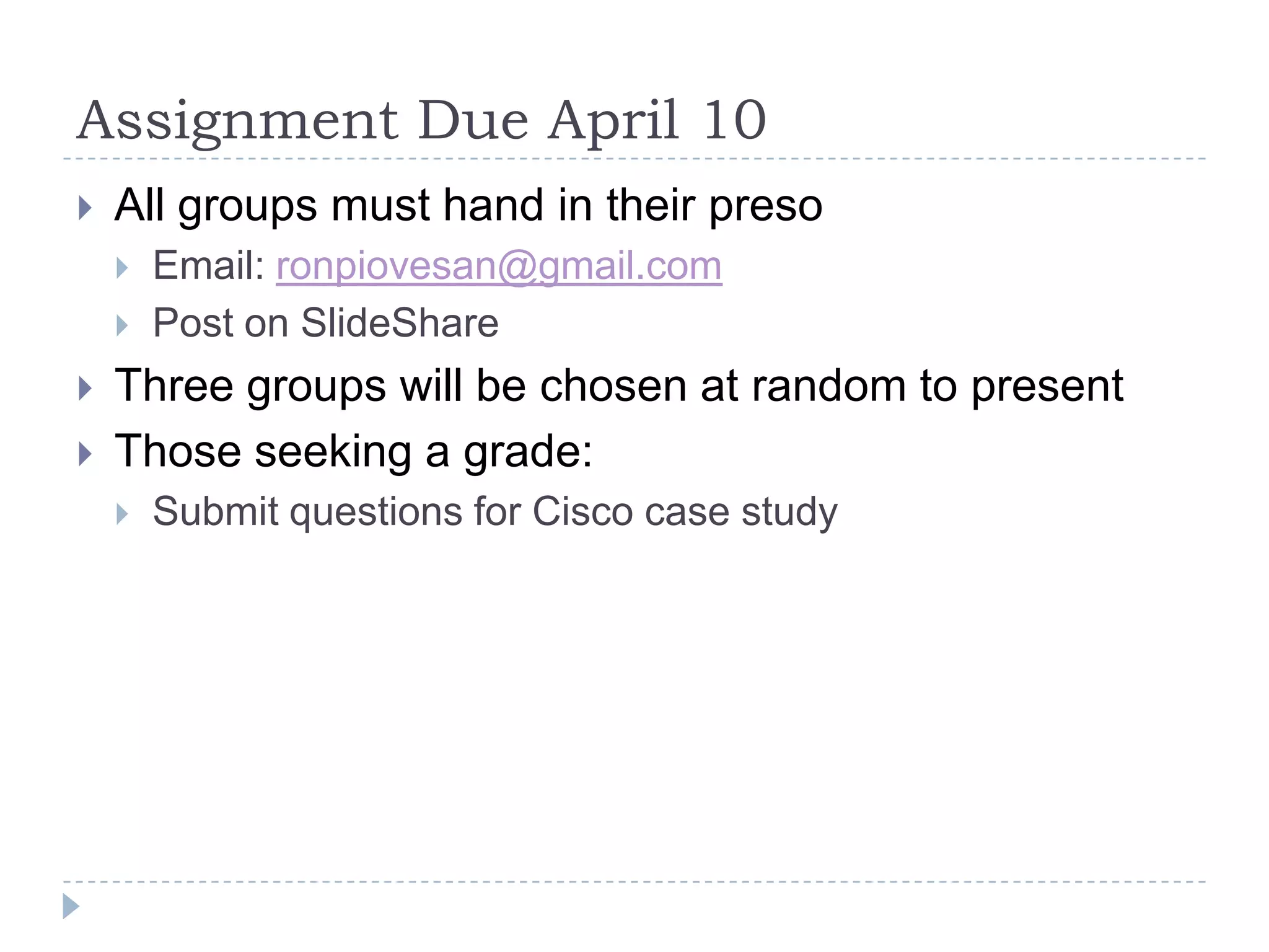 Assignment Due April 10
   All groups must hand in their preso
       Email: ronpiovesan@gmail.com
       Post on SlideShare
   Three groups will be chosen at random to present
   Those seeking a grade:
       Submit questions for Cisco case study
 