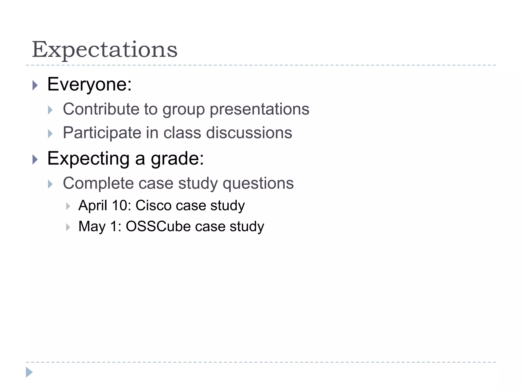 Expectations
   Everyone:
       Contribute to group presentations
       Participate in class discussions
   Expecting a grade:
       Complete case study questions
           April 10: Cisco case study
           May 1: OSSCube case study
 