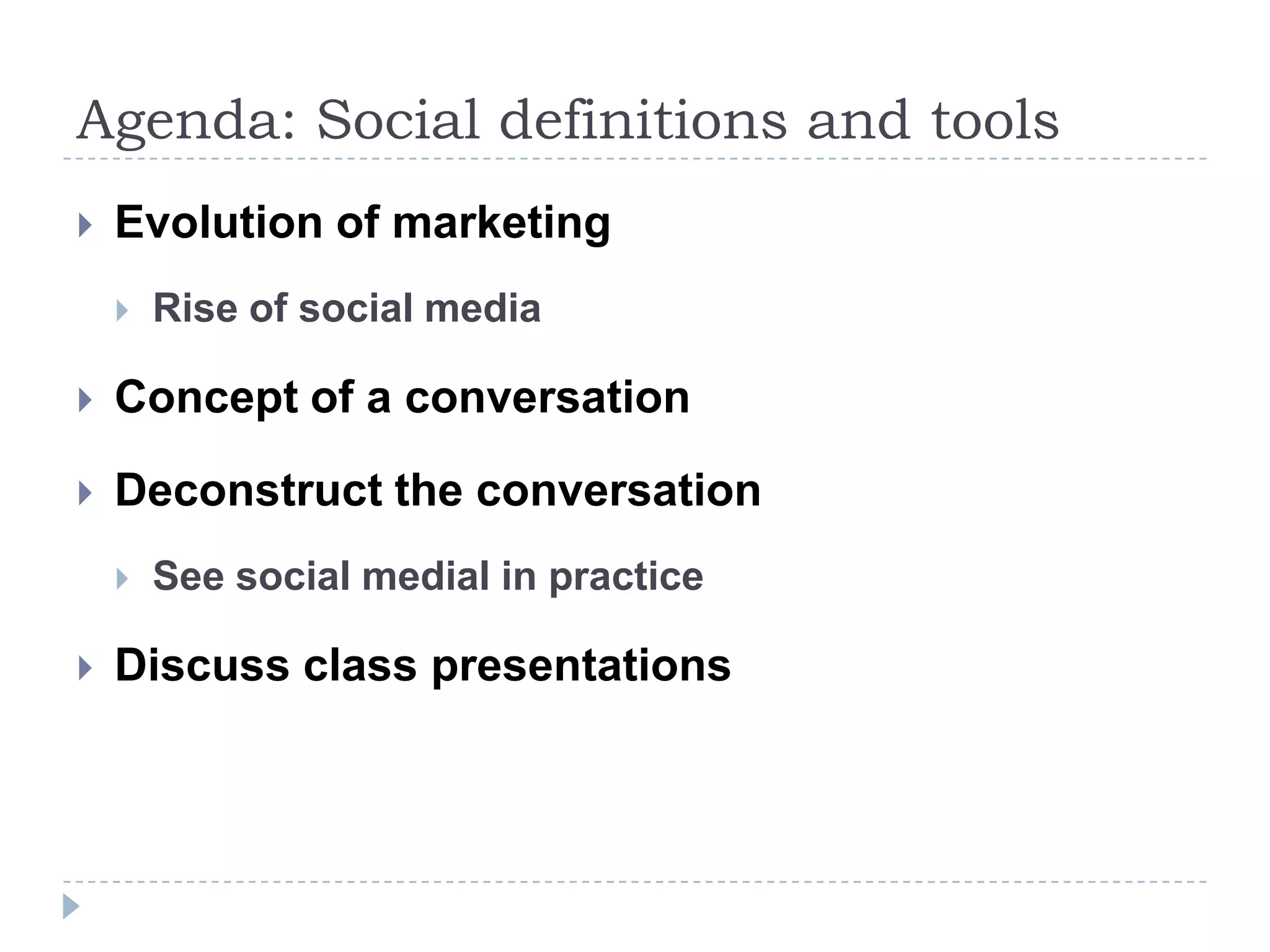 Agenda: Social definitions and tools
   Evolution of marketing
       Rise of social media

   Concept of a conversation

   Deconstruct the conversation
       See social medial in practice

   Discuss class presentations
 