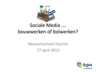 Sociale Media ….
bouwwerken of bolwerken?
Netwerkschool Twente
17 april 2013
 