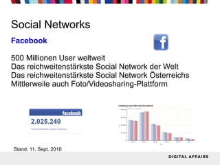 Social Networks Facebook 500 Millionen User weltweit Das reichweitenstärkste Social Network der Welt Das reichweitenstärkste Social Network Österreichs Mittlerweile auch Foto/Videosharing-Plattform Stand: 11. Sept. 2010 