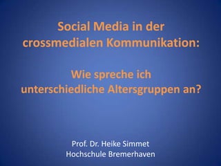 Social Media in der
crossmedialen Kommunikation:
Wie spreche ich
unterschiedliche Altersgruppen an?

Prof. Dr. Heike Simmet
Hochschule Bremerhaven

 